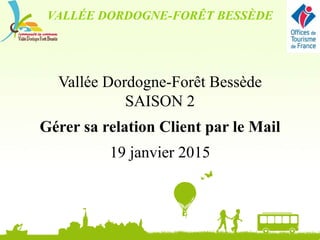 Vallée Dordogne-Forêt Bessède
SAISON 2
Gérer sa relation Client par le Mail
19 janvier 2015
VALLÉE DORDOGNE-FORÊT BESSÈDE
 