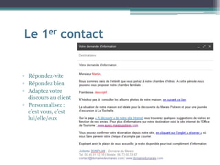 Le 1er contact
▫ Répondez-vite
▫ Répondez bien
▫ Adaptez votre
discours au client
▫ Personnalisez :
c’est vous, c’est
lui/elle/eux
 