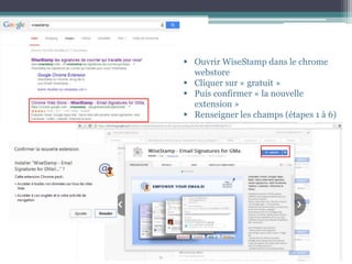  Ouvrir WiseStamp dans le chrome
webstore
 Cliquer sur « gratuit »
 Puis confirmer « la nouvelle
extension »
 Renseigner les champs (étapes 1 à 6)
 