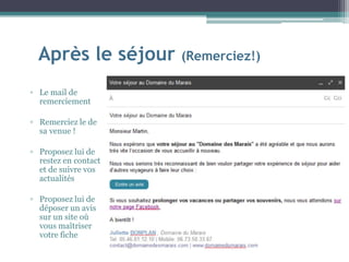 Après le séjour (Remerciez!)
▫ Le mail de
remerciement
▫ Remerciez le de
sa venue !
▫ Proposez lui de
restez en contact
et de suivre vos
actualités
▫ Proposez lui de
déposer un avis
sur un site où
vous maîtriser
votre fiche
 