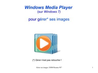 Windows Media Player
        (sur Windows 7)

 pour gérer* ses images




   (*) Gérer n'est pas retoucher !


       Gérer ses images. EMM Roanne W7   1
 