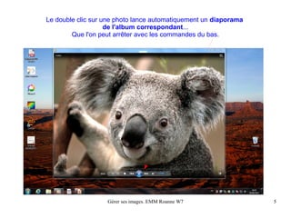 Le double clic sur une photo lance automatiquement un diaporama
                    de l'album correspondant...
        Que l'on peut arrêter avec les commandes du bas.




                   Gérer ses images. EMM Roanne W7                5
 