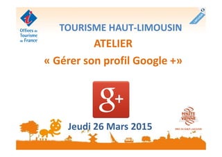 TOURISME HAUT-LIMOUSIN
ATELIER
« Gérer son profil Google +»
Jeudi 26 Mars 2015
 