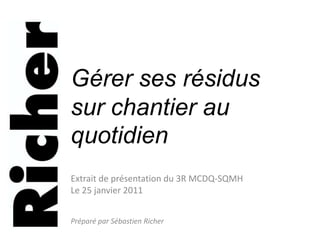 Gérer ses résidus sur chantier au quotidien Extrait de présentation du 3R MCDQ-SQMH Le 25 janvier 2011 Préparé par Sébastien Richer 