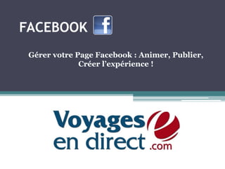 FACEBOOK
 Gérer votre Page Facebook : Animer, Publier,
              Créer l’expérience !
 
