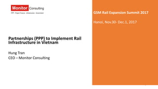 Partnerships (PPP) to Implement Rail
Infrastructure in Vietnam
Hung Tran
CEO – Monitor Consulting
1
GSM Rail Expansion Summit 2017
Hanoi, Nov.30- Dec.1, 2017
 