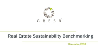 Real Estate Sustainability Benchmarking
December, 2018
 
