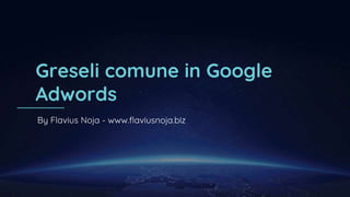 Greseli comune in Google
Adwords
By Flavius Noja - www.flaviusnoja.biz
 