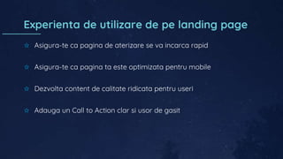 Experienta de utilizare de pe landing page
✩ Asigura-te ca pagina de aterizare se va incarca rapid
✩ Asigura-te ca pagina ta este optimizata pentru mobile
✩ Dezvolta content de calitate ridicata pentru useri
✩ Adauga un Call to Action clar si usor de gasit
 