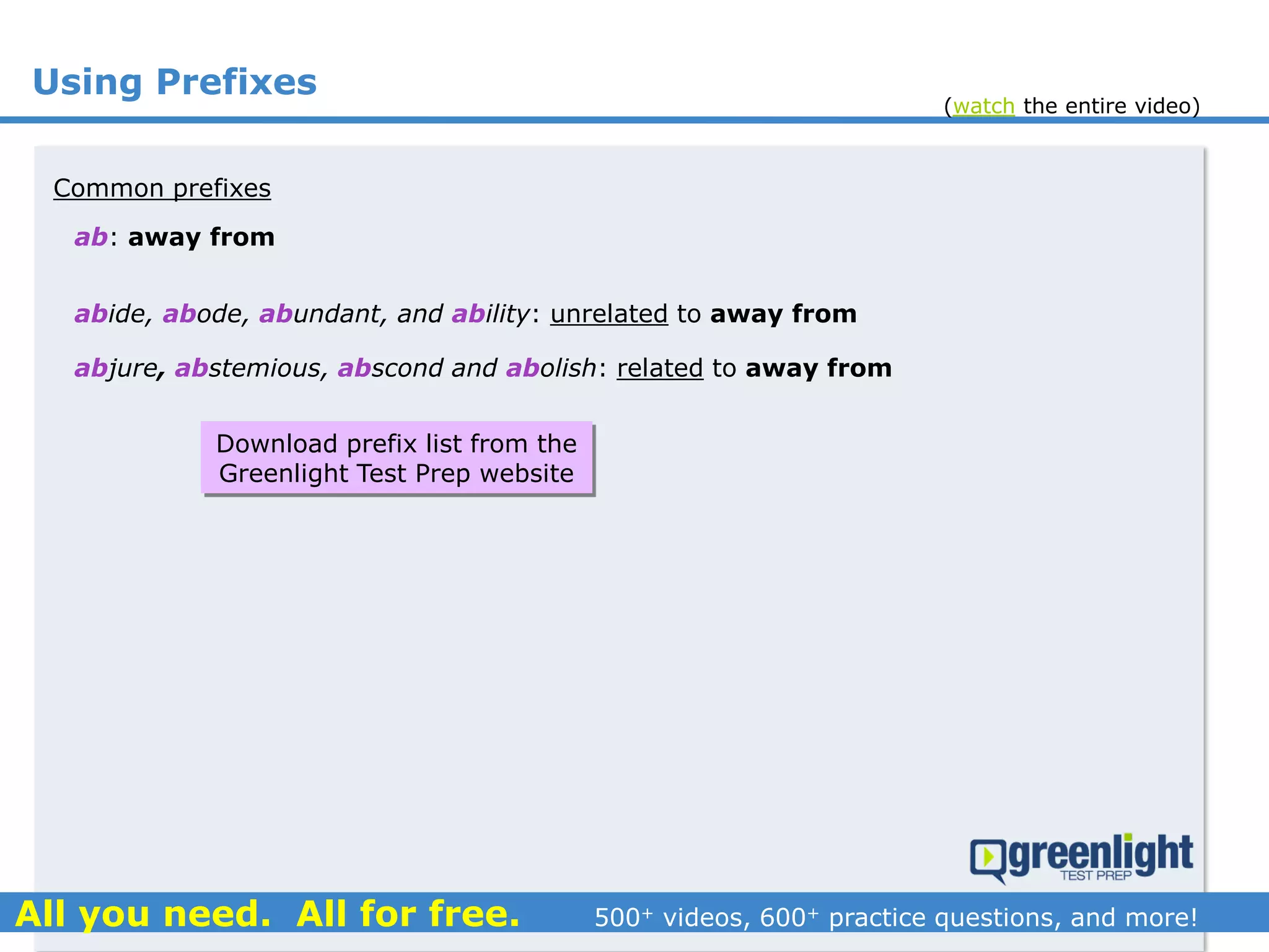 Using Prefixes
ab: away from
abide, abode, abundant, and ability: unrelated to away from
Common prefixes
abjure, abstemious, abscond and abolish: related to away from
Download prefix list from the
Greenlight Test Prep website
(watch the entire video)
 
