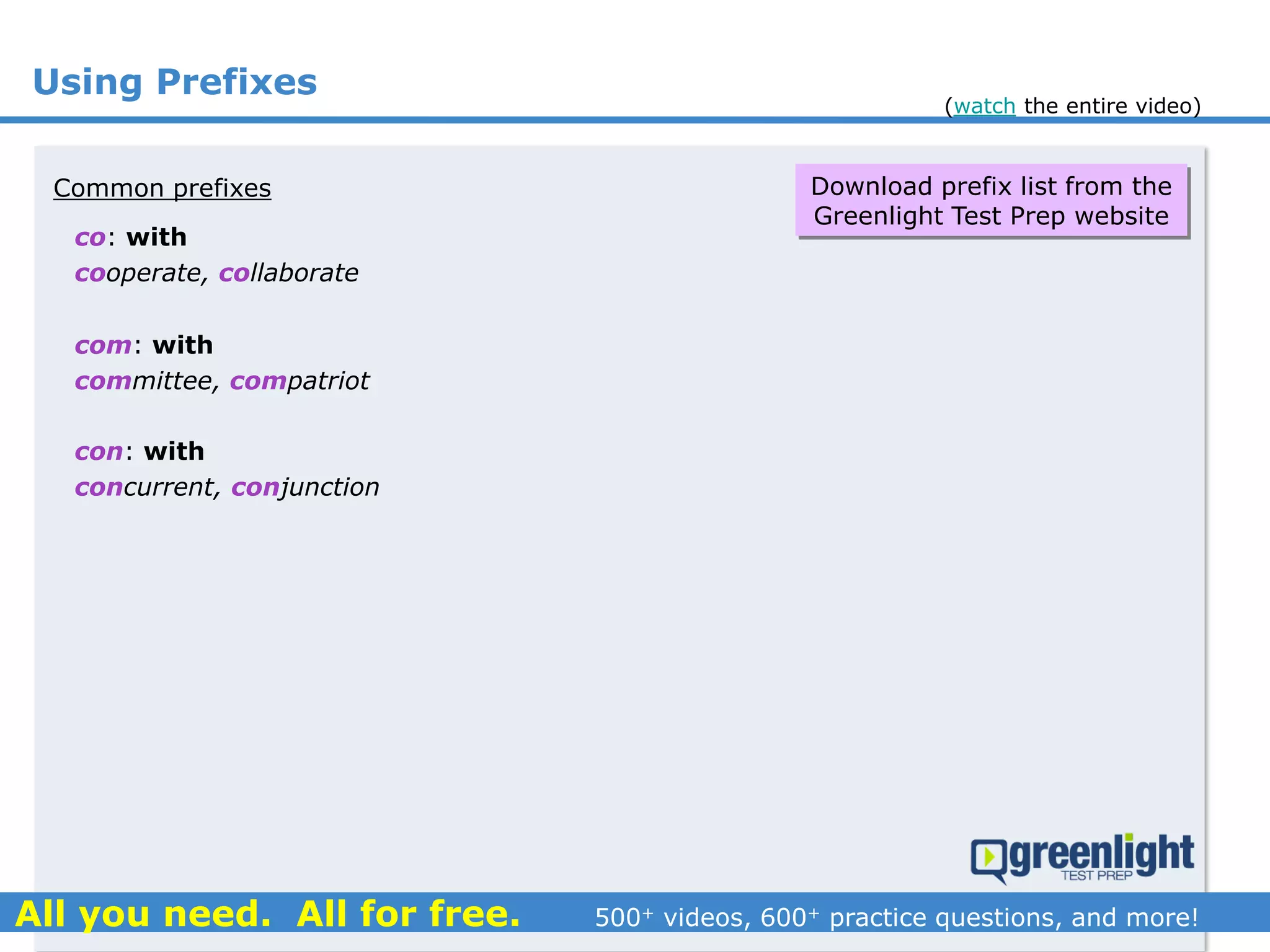 Using Prefixes
co: with
Common prefixes
cooperate, collaborate
com: with
committee, compatriot
con: with
concurrent, conjunction
Download prefix list from the
Greenlight Test Prep website
(watch the entire video)
 