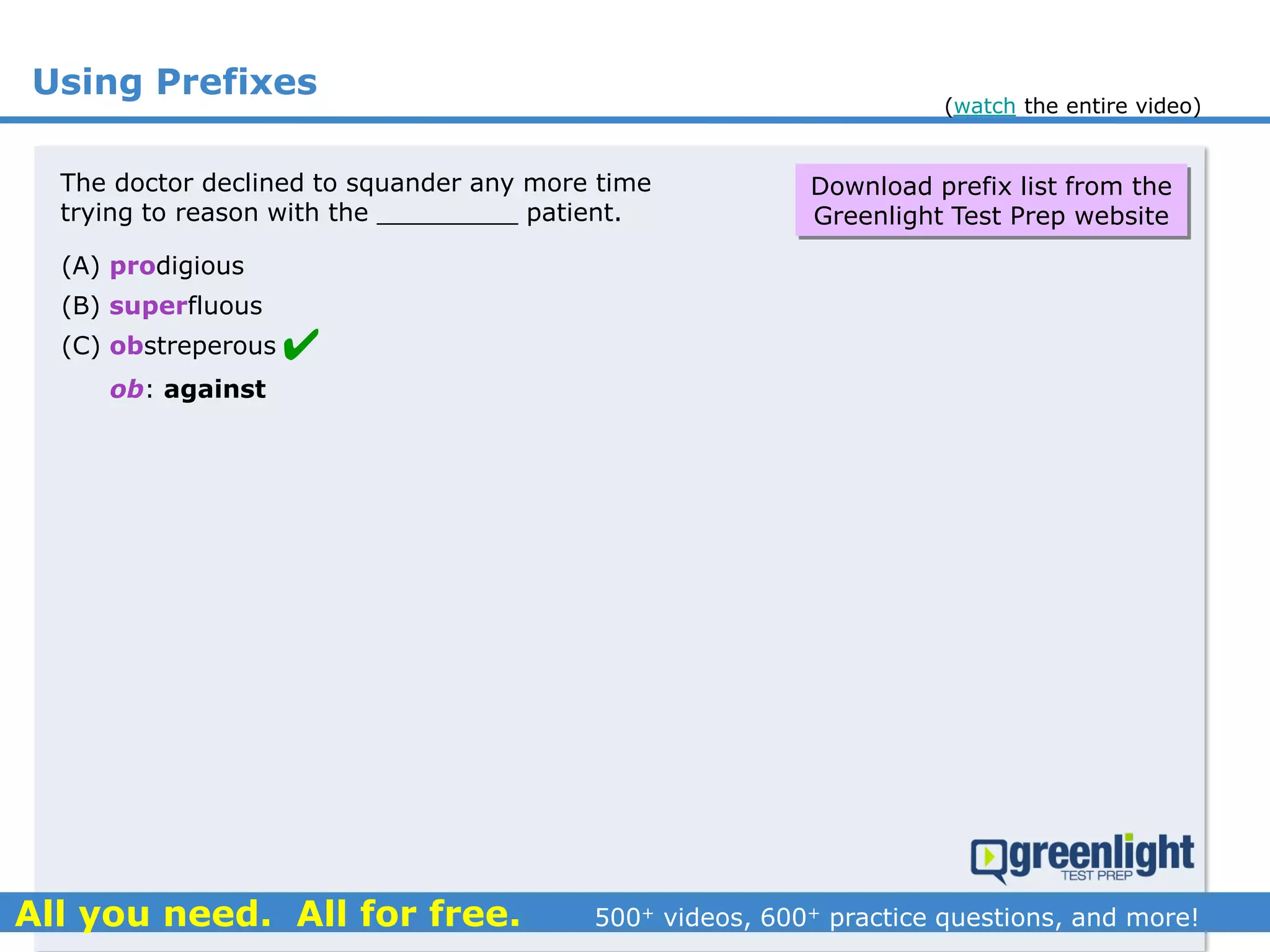 Using Prefixes
The doctor declined to squander any more time
trying to reason with the _________ patient.
(A) prodigious
(B) superfluous
(C) obstreperous
ob: against

Download prefix list from the
Greenlight Test Prep website
(watch the entire video)
 