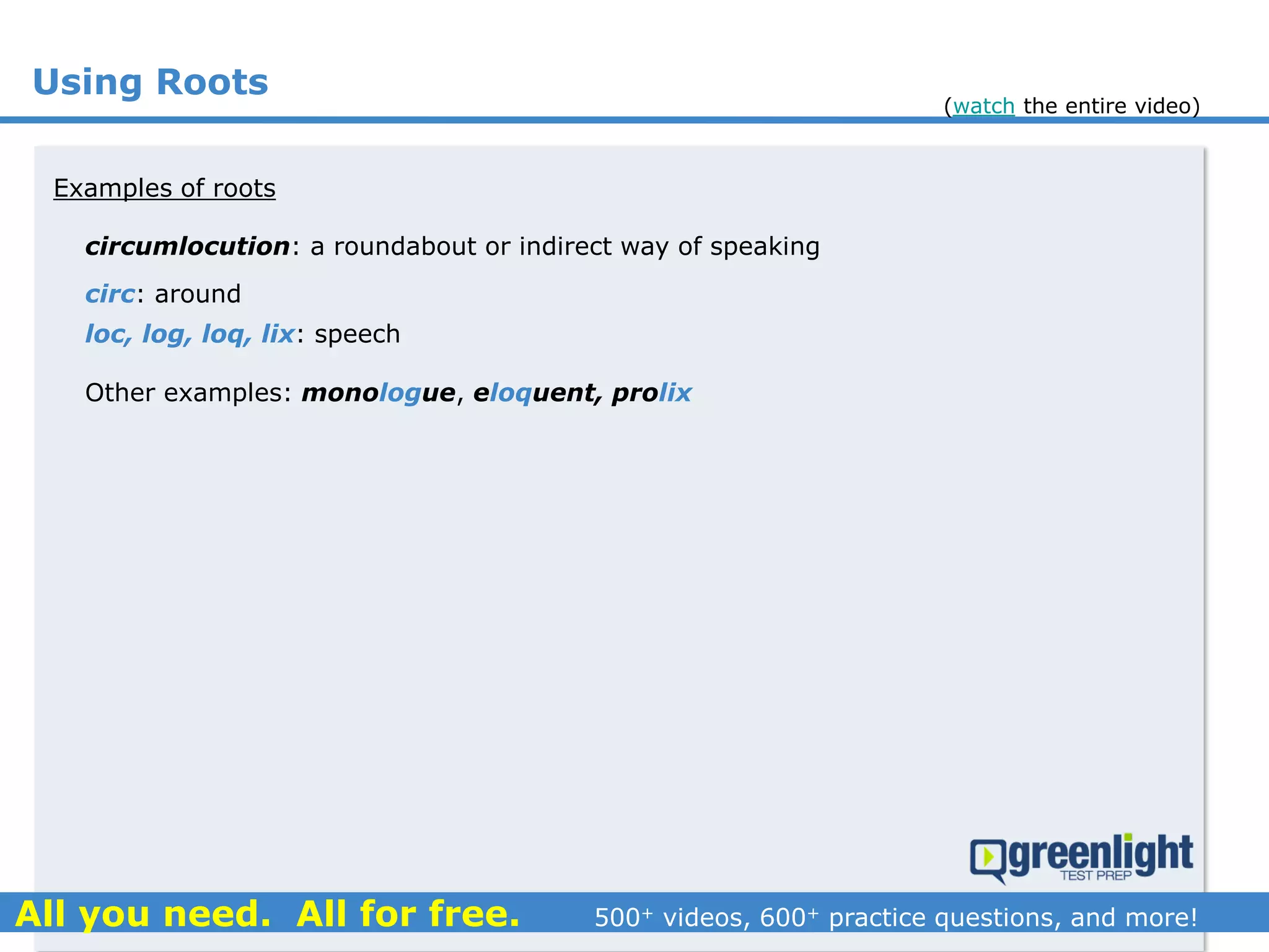 Using Roots
circumlocution: a roundabout or indirect way of speaking
Examples of roots
circ: around
loc, log, loq, lix: speech
Other examples: monologue, eloquent, prolix
(watch the entire video)
 