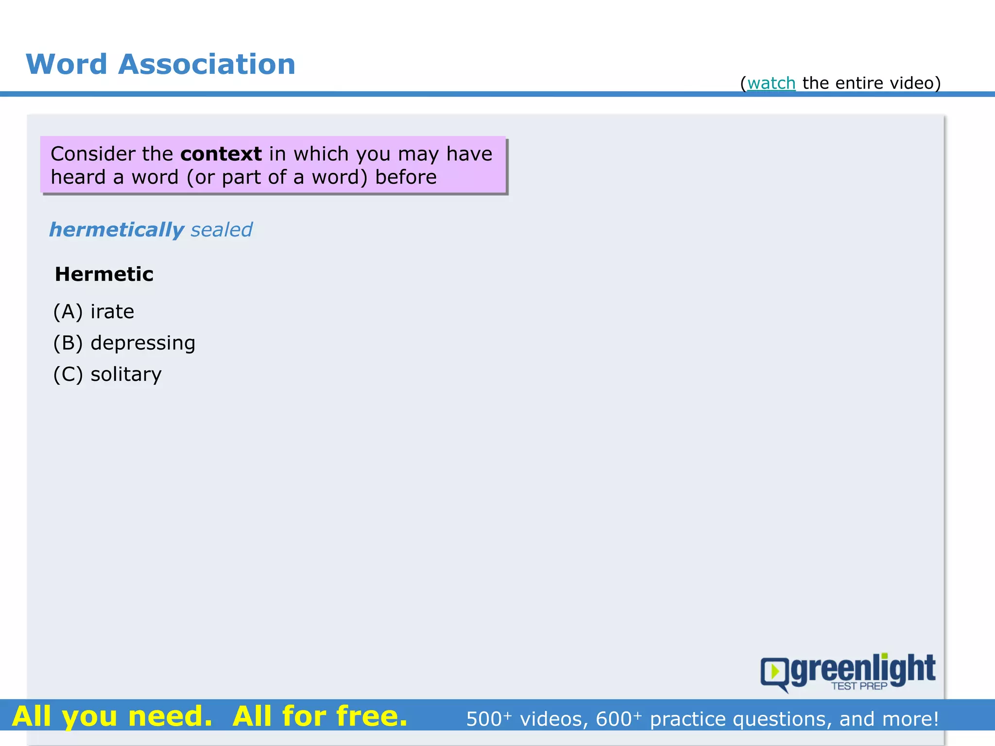 Word Association
hermetically sealed
Hermetic
(A) irate
(B) depressing
(C) solitary
Consider the context in which you may have
heard a word (or part of a word) before
(watch the entire video)
 