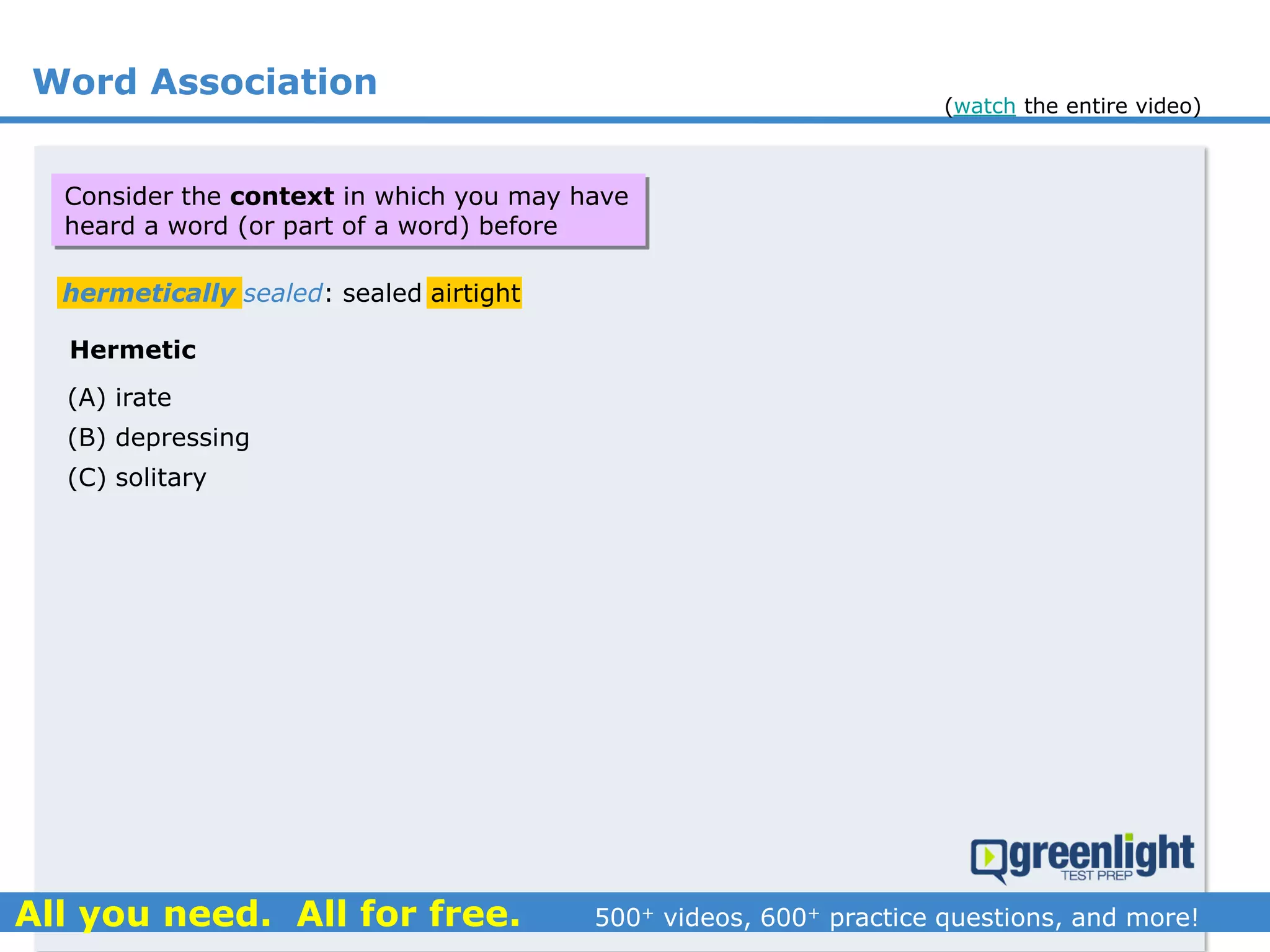 Word Association
Hermetic
(A) irate
(B) depressing
(C) solitary
hermetically sealed: sealed airtight
Consider the context in which you may have
heard a word (or part of a word) before
(watch the entire video)
 
