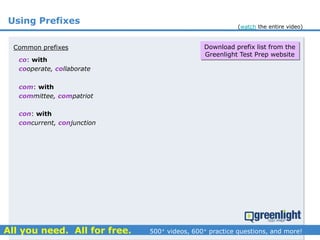 Using Prefixes
co: with
Common prefixes
cooperate, collaborate
com: with
committee, compatriot
con: with
concurrent, conjunction
Download prefix list from the
Greenlight Test Prep website
(watch the entire video)
 