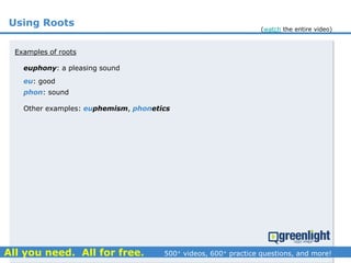 Using Roots
euphony: a pleasing sound
Examples of roots
eu: good
phon: sound
Other examples: euphemism, phonetics
(watch the entire video)
 