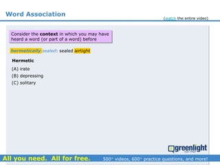 Word Association
Hermetic
(A) irate
(B) depressing
(C) solitary
hermetically sealed: sealed airtight
Consider the context in which you may have
heard a word (or part of a word) before
(watch the entire video)
 