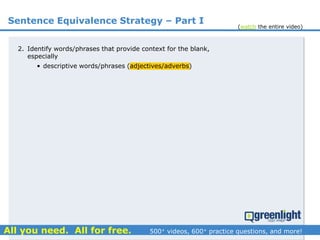 Sentence Equivalence Strategy – Part I
2. Identify words/phrases that provide context for the blank,
especially
• descriptive words/phrases (adjectives/adverbs)
(watch the entire video)
 