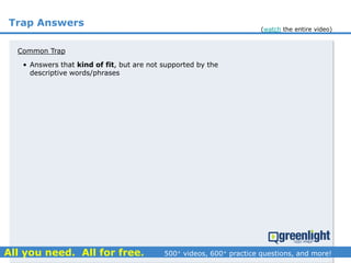 Trap Answers
Common Trap
• Answers that kind of fit, but are not supported by the
descriptive words/phrases
(watch the entire video)
 