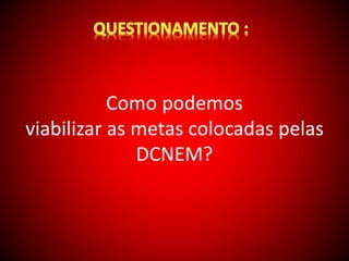 Como podemos 
viabilizar as metas colocadas pelas 
DCNEM? 
 