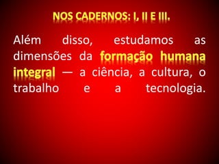 Além disso, estudamos as 
dimensões da 
— a ciência, a cultura, o 
trabalho e a tecnologia. 
 