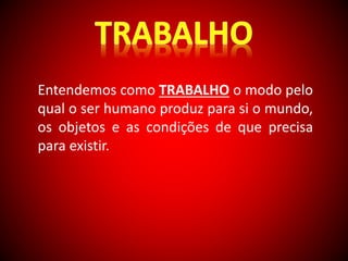 Entendemos como TRABALHO o modo pelo 
qual o ser humano produz para si o mundo, 
os objetos e as condições de que precisa 
para existir. 
 