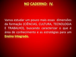 Vamos estudar um pouco mais essas dimensões 
da formação (CIÊNCIAS, CULTURA, TECNOLOGIA 
E TRABALHO), buscando caracterizar o que é 
área de conhecimento e as estratégias para um 
 
