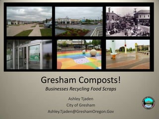 Gresham Composts!
Businesses Recycling Food Scraps
            Ashley Tjaden
           City of Gresham
 Ashley.Tjaden@GreshamOregon.Gov
 