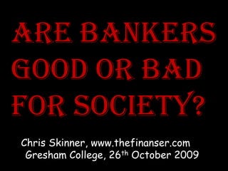 Are bAnkers
good or bAd
for society?
Chris Skinner, www.thefinanser.com
 Gresham College, 26th October 2009
 