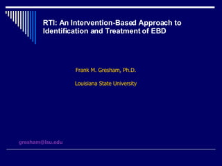 RTI: An Intervention-Based Approach to Identification and Treatment of EBD Frank M. Gresham, Ph.D. Louisiana State University [email_address] 