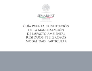 Guía para la presentación
de la manifestación
de impacto ambiental
RESIDUOS PELIGROSOS
Modalidad: particular
 
