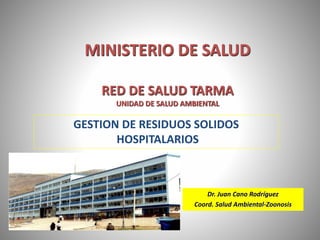 MINISTERIO DE SALUD
RED DE SALUD TARMA
UNIDAD DE SALUD AMBIENTAL
Dr. Juan Cano Rodríguez
Coord. Salud Ambiental-Zoonosis
GESTION DE RESIDUOS SOLIDOS
HOSPITALARIOS
 