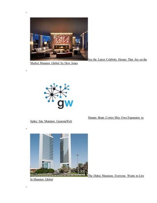 o
See the Latest Celebrity Homes That Are on the
Market Mansion Global by Dow Jones
o
Human Brain Cortex May Owe Expansion to
Splice Site Mutation GenomeWeb
o
The Dubai Mansions Everyone Wants to Live
In Mansion Global
o
 