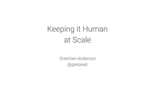Keeping it Human  
at Scale
Gretchen Anderson
@gretared
 