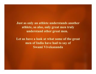 Just as only an athlete understands another
   athlete, so also, only great men truly
       understand other great men.

Let us have a look at what some of the great
      men of India have had to say of
           Swami Vivekananda
 