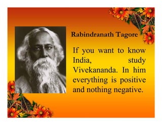 Rabindranath Tagore

If you want to know
India,          study
Vivekananda. In him
everything is positive
and nothing negative.
 