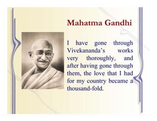 Mahatma Gandhi

I have gone through
Vivekananda’s       works
very thoroughly, and
after having gone through
them, the love that I had
for my country became a
thousand-fold.
 