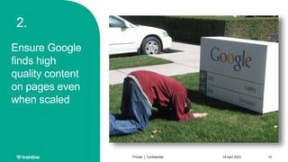 2.
Ensure Google
finds high
quality content
on pages even
when scaled
18 April 2023
Private | Confidential 15
 