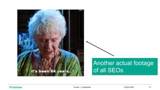 18 April 2023
Private | Confidential 17
Another actual footage
of all SEOs
 