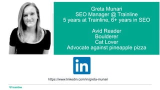 Greta Munari
SEO Manager @ Trainline
5 years at Trainline, 6+ years in SEO
Avid Reader
Boulderer
Cat Lover
Advocate against pineapple pizza
https://www.linkedin.com/in/greta-munari
 