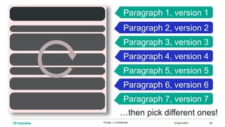 18 April 2023
Private | Confidential 26
Paragraph 1, version 1
Paragraph 3, version 3
Paragraph 5, version 5
Paragraph 7, version 7
Paragraph 2, version 2
Paragraph 4, version 4
Paragraph 6, version 6
…then pick different ones!
 
