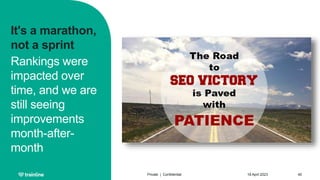 It's a marathon,
not a sprint
Rankings were
impacted over
time, and we are
still seeing
improvements
month-after-
month
18 April 2023
Private | Confidential 40
 