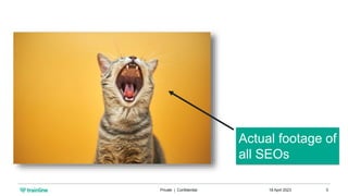 18 April 2023
Private | Confidential 5
Actual footage of
all SEOs
 