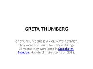 GRETA THUMBERG
GRETA THUMBERG IS AN CLIMATE ACTIVIST.
They were born on 3 January 2003 (age
18 years) they were born in Stockholm,
Sweden. He join climate actvist on 2018.
 