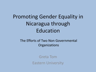 Promoting Gender Equality in
    Nicaragua through
        Education
  The Efforts of Two Non Governmental
               Organizations


             Greta Tom
         Eastern University
 