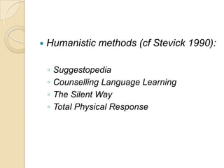 Humanistic methods (cfStevick 1990):SuggestopediaCounselling Language LearningThe Silent WayTotal Physical Response