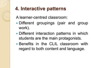 4. Interactive patternsA learner-centred classroom:Different groupings (pair and group work).Different interaction patterns in which students are the main protagonists.Benefits in the CLIL classroom with regard to both content and language.