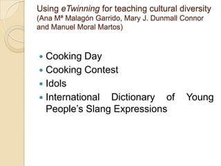 Using eTwinning for teaching cultural diversity(Ana Mª MalagónGarrido, Mary J. Dunmall Connor and Manuel Moral Martos)Cooking DayCooking ContestIdolsInternational Dictionary of Young People’s Slang Expressions