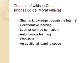 The use of wikis in CLIL(Monsalud del Moral Villalta)Sharing knowledge through the InternetCollaborative learningLearner-centred curriculumAutonomous learningWeb linksAn additional learning space